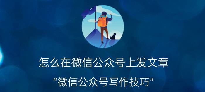 怎么在微信公众号上发文章 “微信公众号写作技巧”